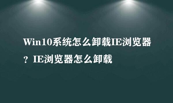 Win10系统怎么卸载IE浏览器？IE浏览器怎么卸载