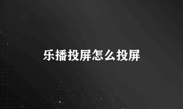 乐播投屏怎么投屏