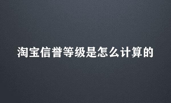 淘宝信誉等级是怎么计算的