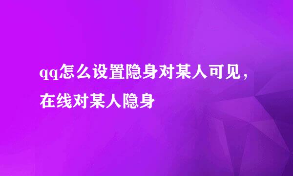 qq怎么设置隐身对某人可见，在线对某人隐身