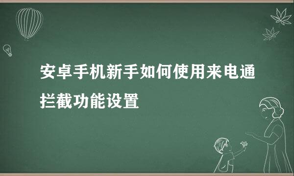 安卓手机新手如何使用来电通拦截功能设置