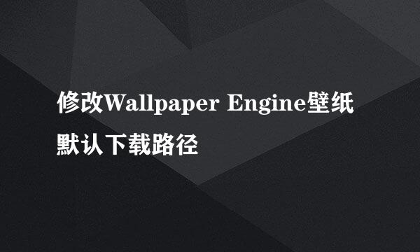 修改Wallpaper Engine壁纸默认下载路径