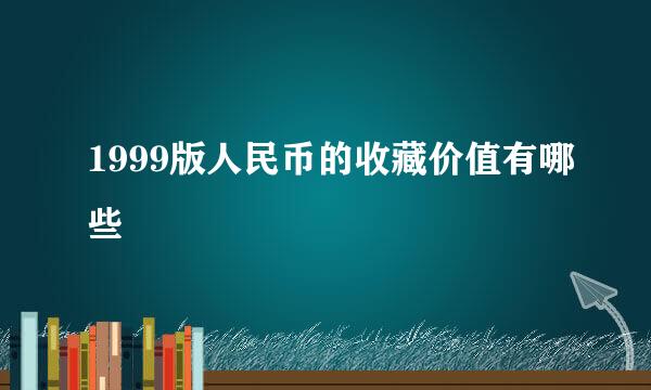 1999版人民币的收藏价值有哪些