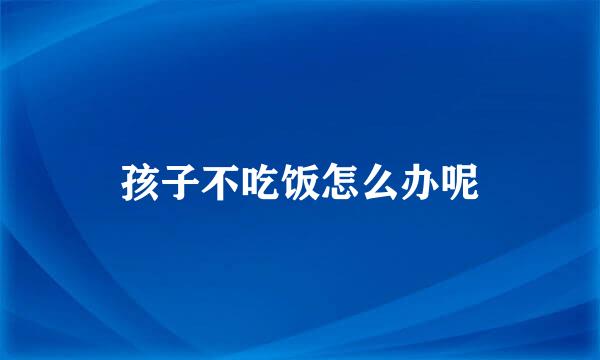 孩子不吃饭怎么办呢