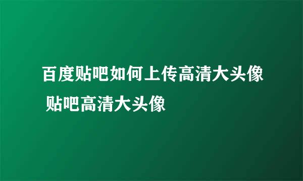 百度贴吧如何上传高清大头像 贴吧高清大头像