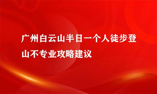 广州白云山半日一个人徒步登山不专业攻略建议