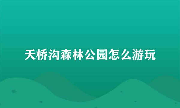 天桥沟森林公园怎么游玩