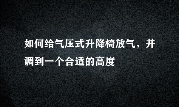 如何给气压式升降椅放气，并调到一个合适的高度