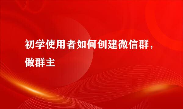 初学使用者如何创建微信群，做群主