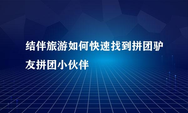 结伴旅游如何快速找到拼团驴友拼团小伙伴