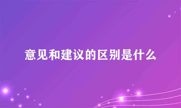 意见和建议的区别是什么