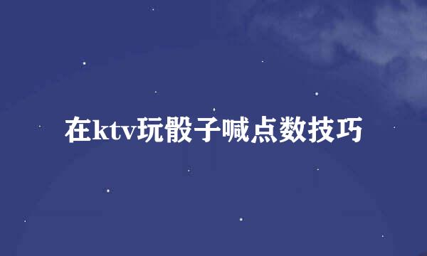 在ktv玩骰子喊点数技巧