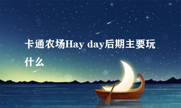 卡通农场Hay day后期主要玩什么