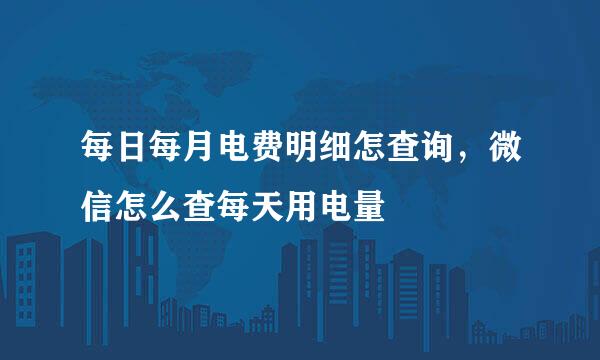 每日每月电费明细怎查询，微信怎么查每天用电量