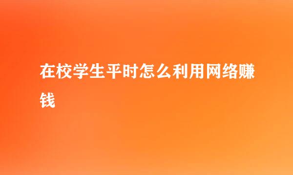 在校学生平时怎么利用网络赚钱