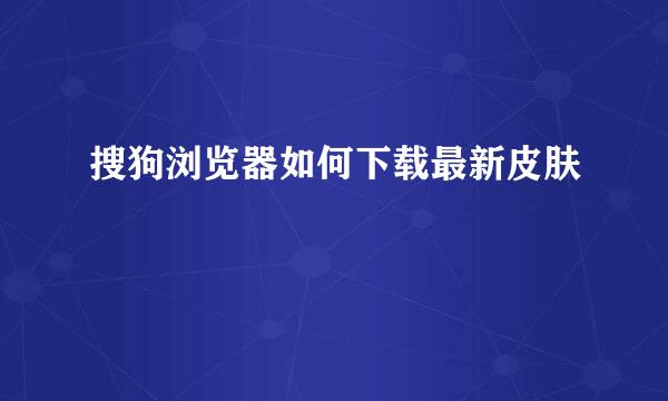 搜狗浏览器如何下载最新皮肤