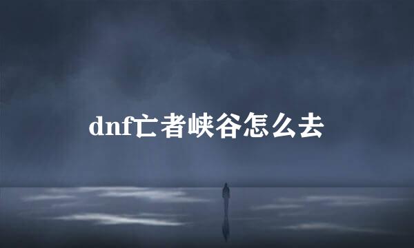 dnf亡者峡谷怎么去