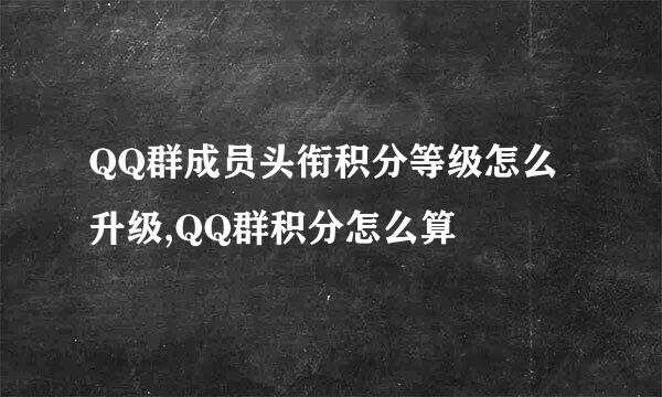 QQ群成员头衔积分等级怎么升级,QQ群积分怎么算