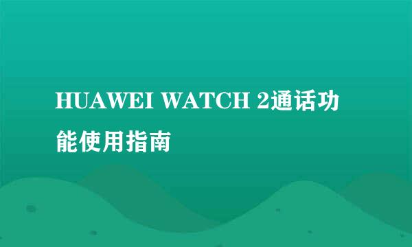 HUAWEI WATCH 2通话功能使用指南