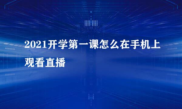 2021开学第一课怎么在手机上观看直播