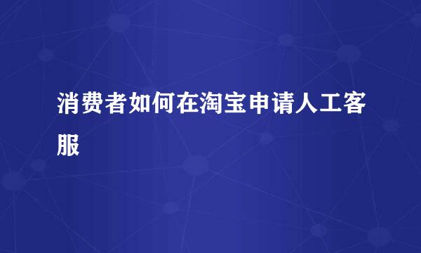 消费者如何在淘宝申请人工客服