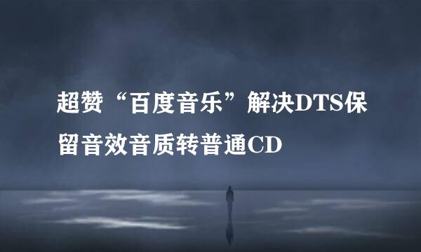 超赞“百度音乐”解决DTS保留音效音质转普通CD