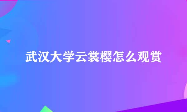 武汉大学云裳樱怎么观赏