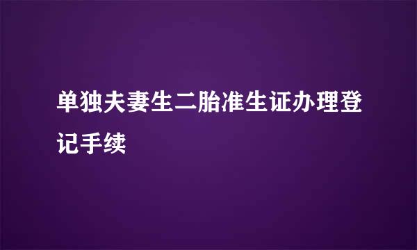 单独夫妻生二胎准生证办理登记手续