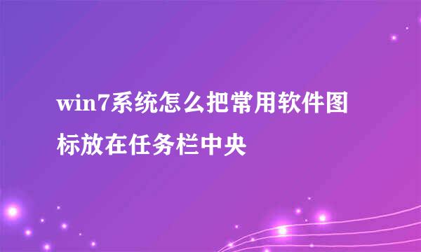 win7系统怎么把常用软件图标放在任务栏中央