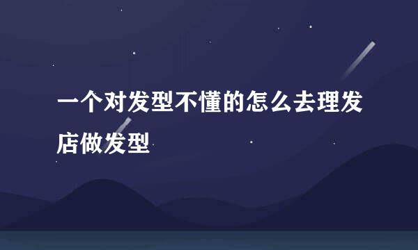 一个对发型不懂的怎么去理发店做发型