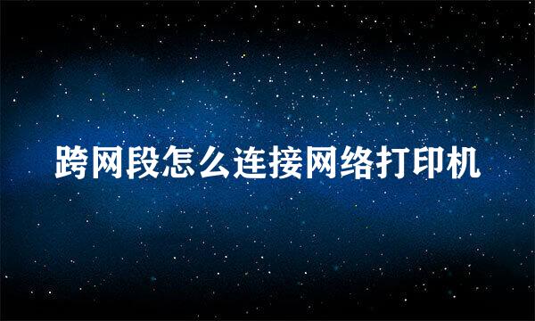 跨网段怎么连接网络打印机