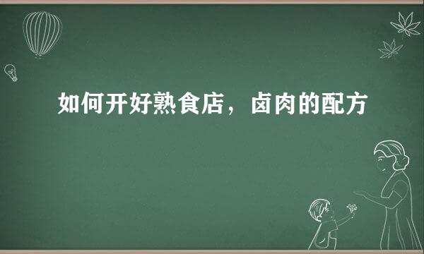 如何开好熟食店，卤肉的配方