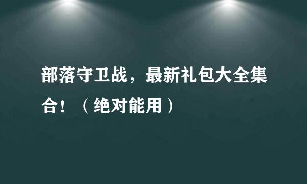 部落守卫战，最新礼包大全集合！（绝对能用）