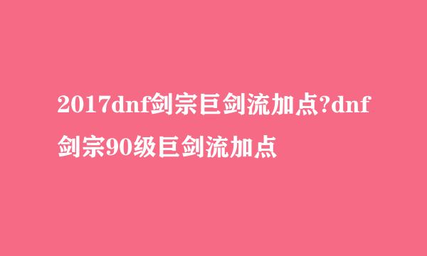 2017dnf剑宗巨剑流加点?dnf剑宗90级巨剑流加点