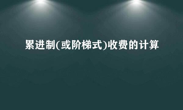 累进制(或阶梯式)收费的计算