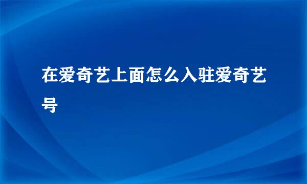 在爱奇艺上面怎么入驻爱奇艺号