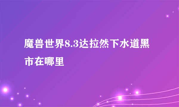 魔兽世界8.3达拉然下水道黑市在哪里