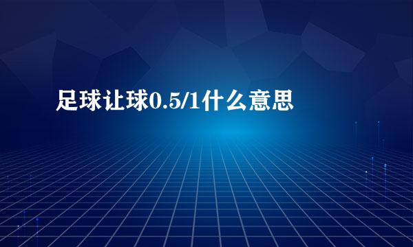 足球让球0.5/1什么意思