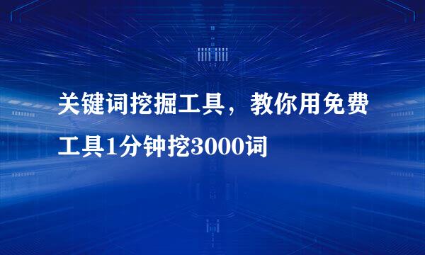 关键词挖掘工具，教你用免费工具1分钟挖3000词