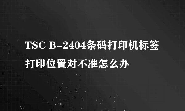 TSC B-2404条码打印机标签打印位置对不准怎么办