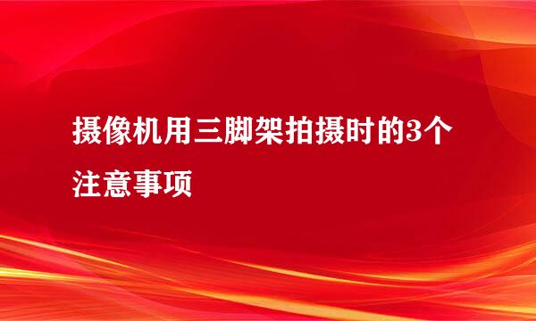 摄像机用三脚架拍摄时的3个注意事项