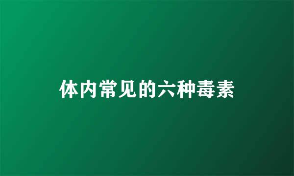 体内常见的六种毒素