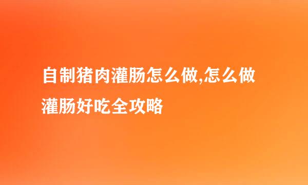 自制猪肉灌肠怎么做,怎么做灌肠好吃全攻略