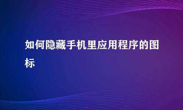 如何隐藏手机里应用程序的图标