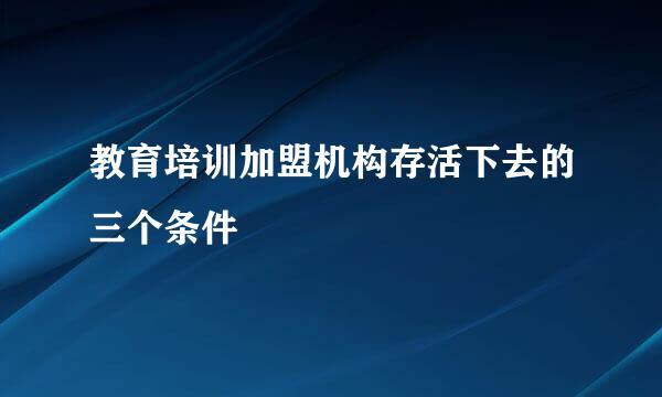 教育培训加盟机构存活下去的三个条件