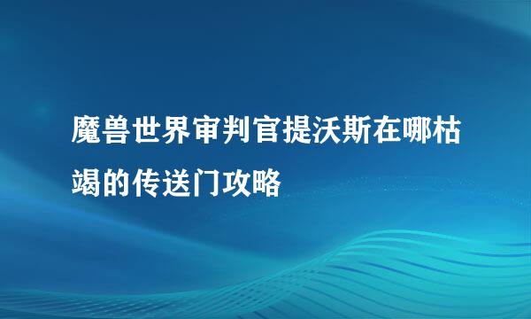 魔兽世界审判官提沃斯在哪枯竭的传送门攻略