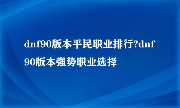 dnf90版本平民职业排行?dnf90版本强势职业选择