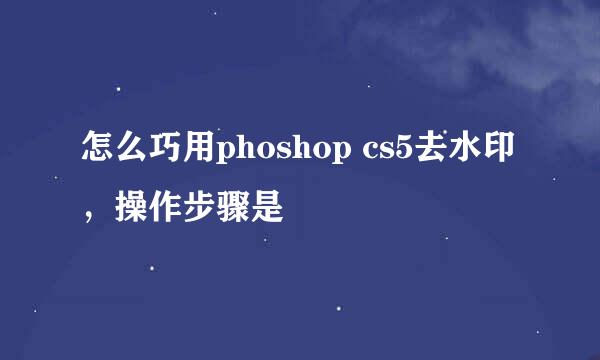 怎么巧用phoshop cs5去水印，操作步骤是