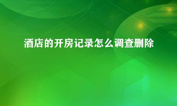 酒店的开房记录怎么调查删除