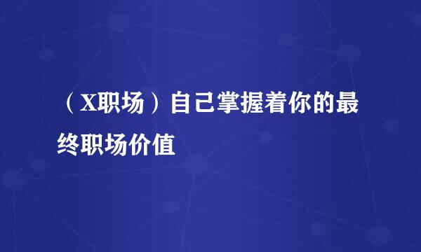 （X职场）自己掌握着你的最终职场价值